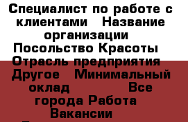 Специалист по работе с клиентами › Название организации ­ Посольство Красоты › Отрасль предприятия ­ Другое › Минимальный оклад ­ 25 000 - Все города Работа » Вакансии   . Башкортостан респ.,Баймакский р-н